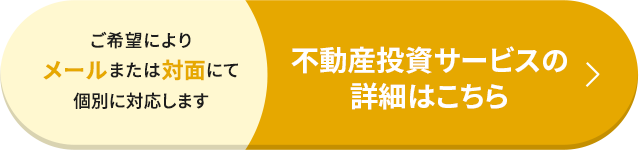 ご希望によりメールまたは対面にて個別に対応します 不動産投資サービスの詳細はこちら