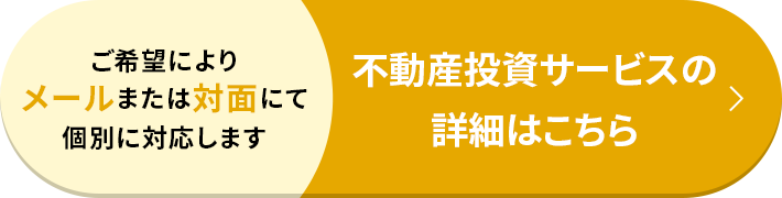 ご希望によりメールまたは対面にて個別に対応します 不動産投資サービスの詳細はこちら