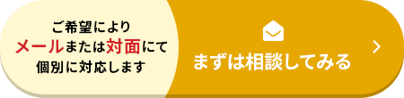 ご希望によりメールまたは対面にて個別に対応します まずは相談してみる