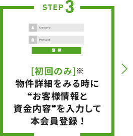 STEP3 [初回のみ]※物件詳細をみる時に?お客様情報と資金内容?を入力して本会員登録！