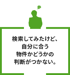 検索してみたけど、自分に合う物件かどうかの判断がつかない。