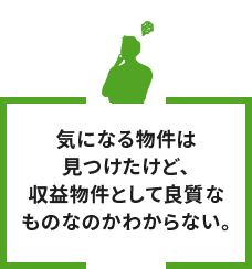 気になる物件は見つけたけど、収益物件として良質なものなのかわからない。