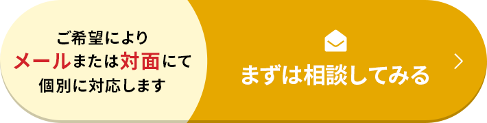 ご希望によりメールまたは対面にて個別に対応します まずは相談してみる