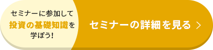 セミナーに参加して投資の基礎知識を学ぼう！ セミナーの詳細を見る