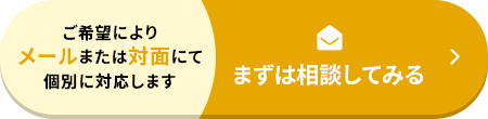 ご希望によりメールまたは対面にて個別に対応します まずは相談してみる