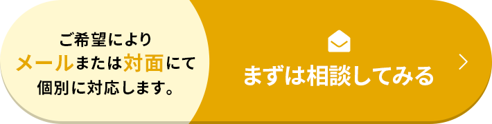 ご希望によりメールまたは対面にて個別に対応します まずは相談してみる